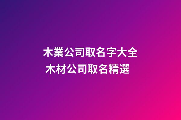 木業公司取名字大全 木材公司取名精選-第1張-公司起名-玄機派